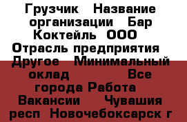 Грузчик › Название организации ­ Бар Коктейль, ООО › Отрасль предприятия ­ Другое › Минимальный оклад ­ 14 000 - Все города Работа » Вакансии   . Чувашия респ.,Новочебоксарск г.